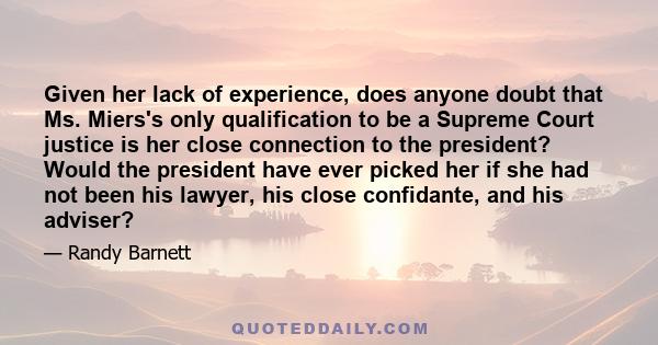 Given her lack of experience, does anyone doubt that Ms. Miers's only qualification to be a Supreme Court justice is her close connection to the president? Would the president have ever picked her if she had not been