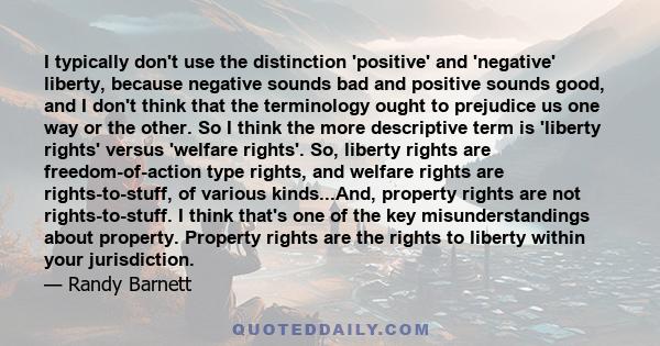 I typically don't use the distinction 'positive' and 'negative' liberty, because negative sounds bad and positive sounds good, and I don't think that the terminology ought to prejudice us one way or the other. So I