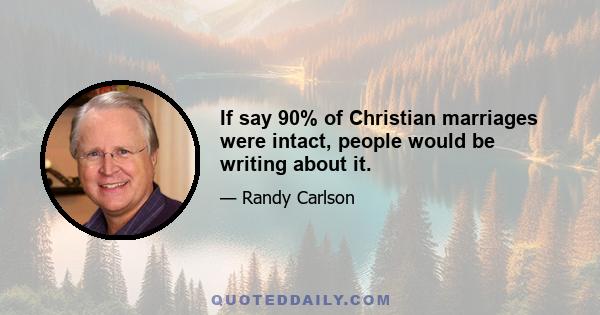 If say 90% of Christian marriages were intact, people would be writing about it.