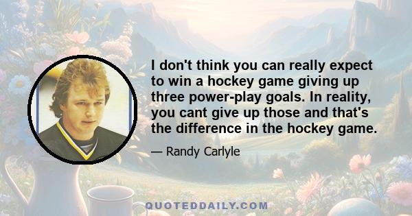 I don't think you can really expect to win a hockey game giving up three power-play goals. In reality, you cant give up those and that's the difference in the hockey game.