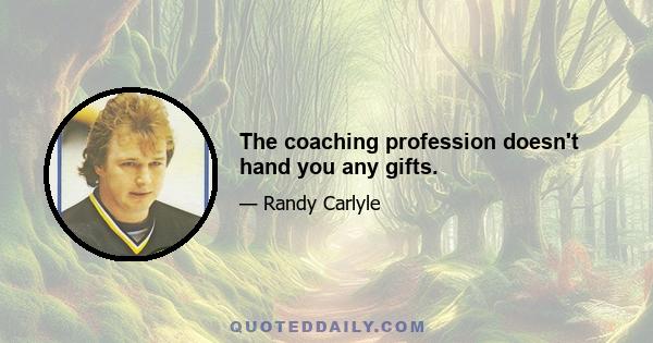 The coaching profession doesn't hand you any gifts.