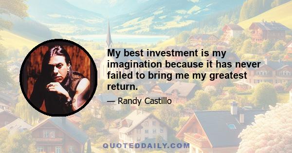 My best investment is my imagination because it has never failed to bring me my greatest return.