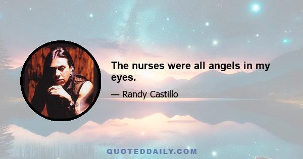 The nurses were all angels in my eyes.