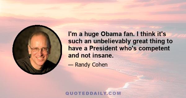 I'm a huge Obama fan. I think it's such an unbelievably great thing to have a President who's competent and not insane.