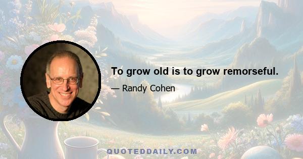 To grow old is to grow remorseful.