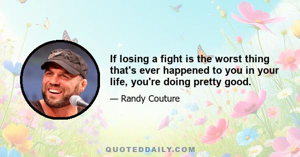 If losing a fight is the worst thing that's ever happened to you in your life, you're doing pretty good.