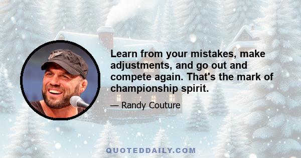 Learn from your mistakes, make adjustments, and go out and compete again. That's the mark of championship spirit.