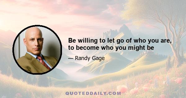 Be willing to let go of who you are, to become who you might be