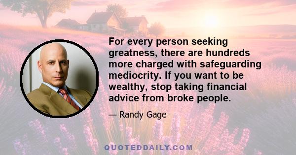 For every person seeking greatness, there are hundreds more charged with safeguarding mediocrity. If you want to be wealthy, stop taking financial advice from broke people.