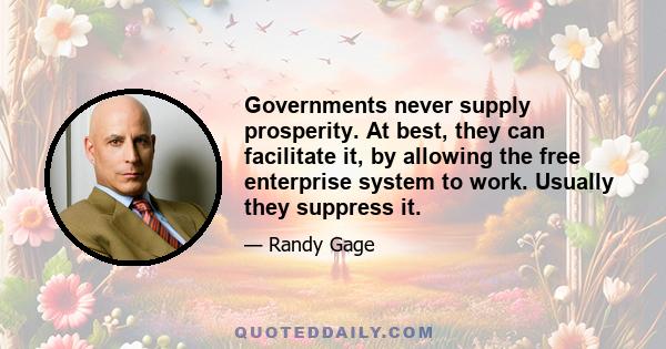 Governments never supply prosperity. At best, they can facilitate it, by allowing the free enterprise system to work. Usually they suppress it.