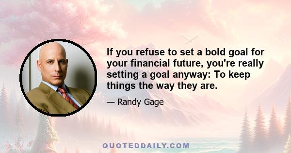 If you refuse to set a bold goal for your financial future, you're really setting a goal anyway: To keep things the way they are.