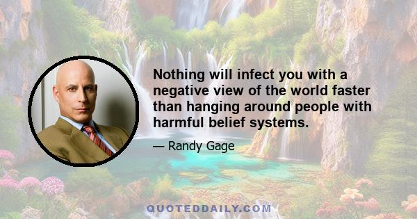 Nothing will infect you with a negative view of the world faster than hanging around people with harmful belief systems.