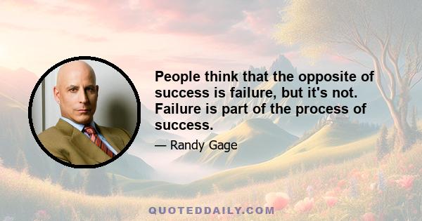 People think that the opposite of success is failure, but it's not. Failure is part of the process of success.