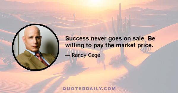 Success never goes on sale. Be willing to pay the market price.