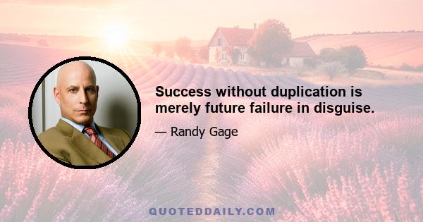 Success without duplication is merely future failure in disguise.