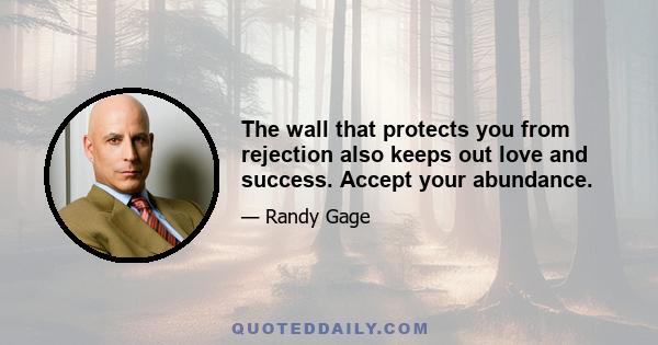 The wall that protects you from rejection also keeps out love and success. Accept your abundance.