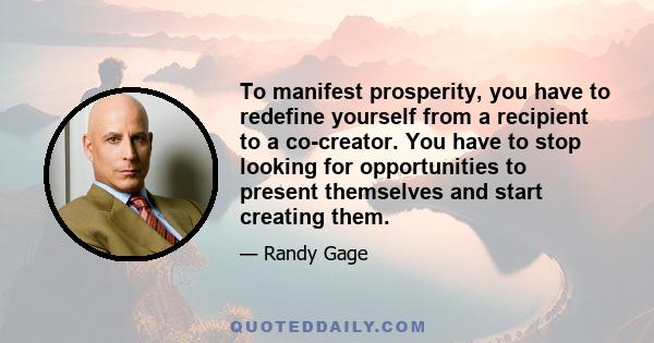 To manifest prosperity, you have to redefine yourself from a recipient to a co-creator. You have to stop looking for opportunities to present themselves and start creating them.