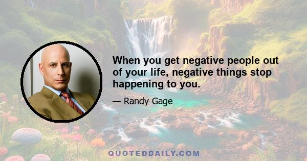 When you get negative people out of your life, negative things stop happening to you.