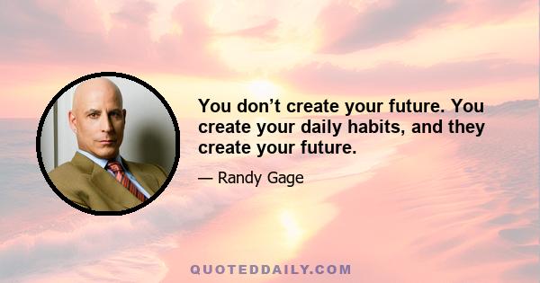 You don’t create your future. You create your daily habits, and they create your future.