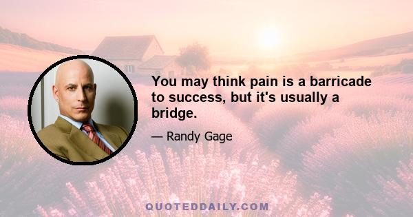 You may think pain is a barricade to success, but it's usually a bridge.