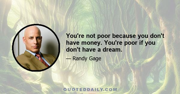 You're not poor because you don't have money. You're poor if you don't have a dream.