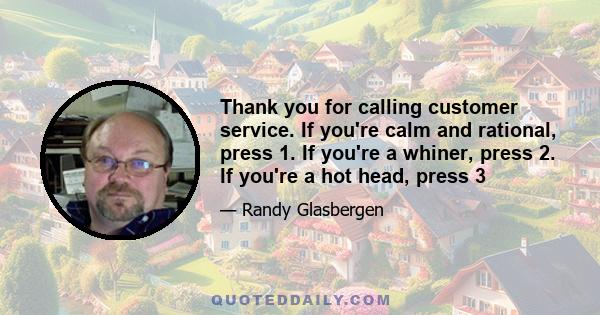 Thank you for calling customer service. If you're calm and rational, press 1. If you're a whiner, press 2. If you're a hot head, press 3