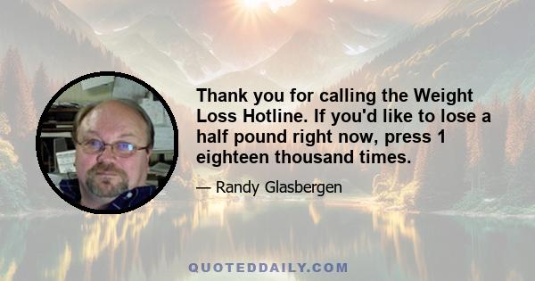 Thank you for calling the Weight Loss Hotline. If you'd like to lose a half pound right now, press 1 eighteen thousand times.