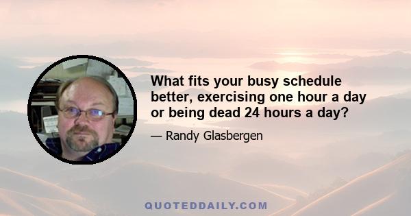 What fits your busy schedule better, exercising one hour a day or being dead 24 hours a day?