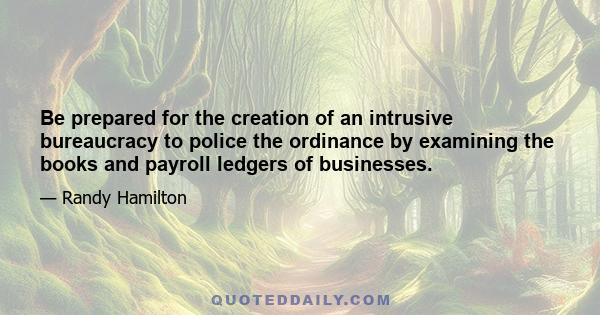 Be prepared for the creation of an intrusive bureaucracy to police the ordinance by examining the books and payroll ledgers of businesses.