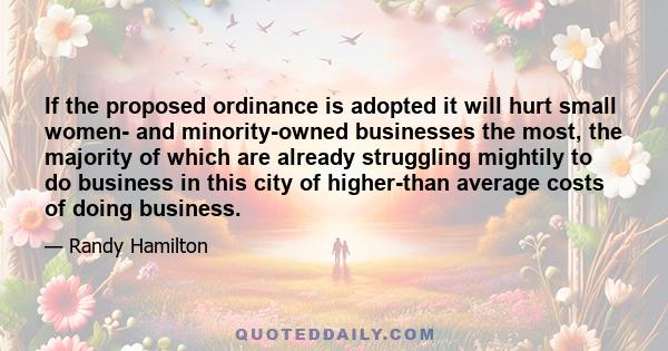 If the proposed ordinance is adopted it will hurt small women- and minority-owned businesses the most, the majority of which are already struggling mightily to do business in this city of higher-than average costs of