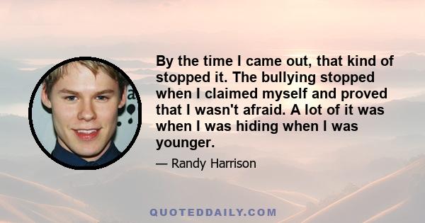 By the time I came out, that kind of stopped it. The bullying stopped when I claimed myself and proved that I wasn't afraid. A lot of it was when I was hiding when I was younger.