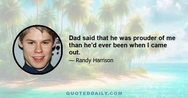 Dad said that he was prouder of me than he'd ever been when I came out.