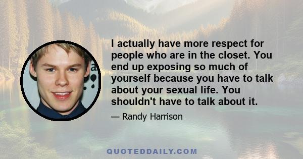 I actually have more respect for people who are in the closet. You end up exposing so much of yourself because you have to talk about your sexual life. You shouldn't have to talk about it.