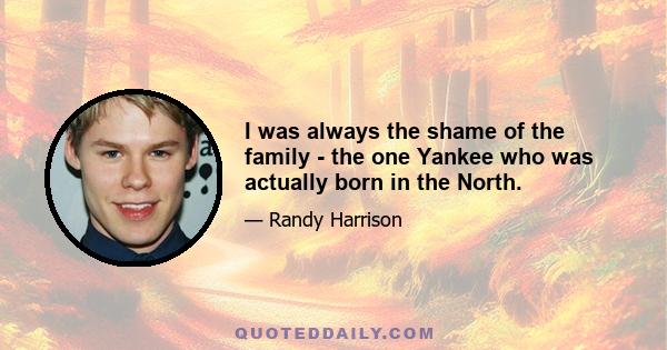 I was always the shame of the family - the one Yankee who was actually born in the North.