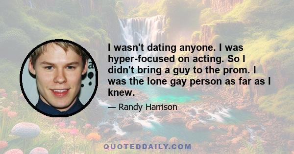 I wasn't dating anyone. I was hyper-focused on acting. So I didn't bring a guy to the prom. I was the lone gay person as far as I knew.