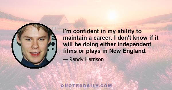 I'm confident in my ability to maintain a career. I don't know if it will be doing either independent films or plays in New England.