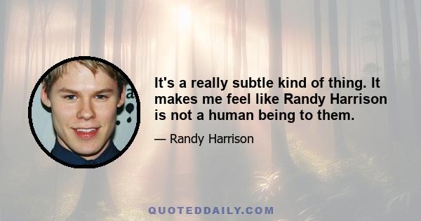 It's a really subtle kind of thing. It makes me feel like Randy Harrison is not a human being to them.