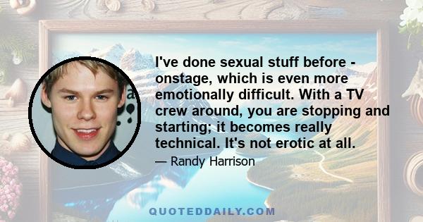 I've done sexual stuff before - onstage, which is even more emotionally difficult. With a TV crew around, you are stopping and starting; it becomes really technical. It's not erotic at all.