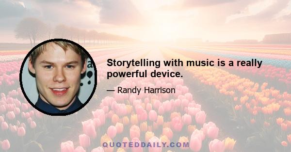 Storytelling with music is a really powerful device.