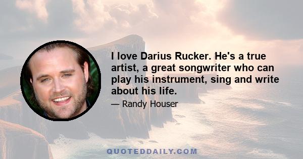 I love Darius Rucker. He's a true artist, a great songwriter who can play his instrument, sing and write about his life.