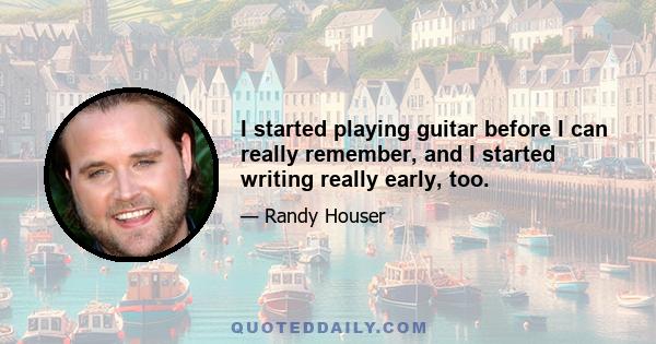 I started playing guitar before I can really remember, and I started writing really early, too.