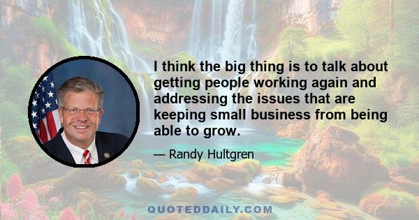 I think the big thing is to talk about getting people working again and addressing the issues that are keeping small business from being able to grow.