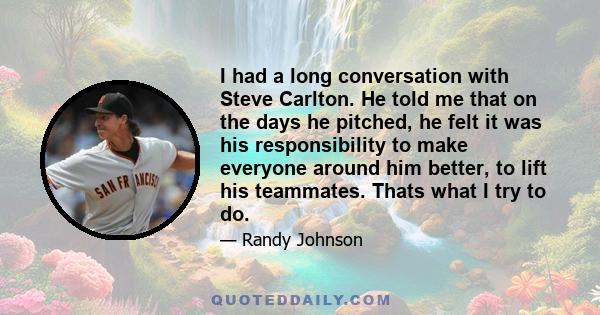 I had a long conversation with Steve Carlton. He told me that on the days he pitched, he felt it was his responsibility to make everyone around him better, to lift his teammates. Thats what I try to do.