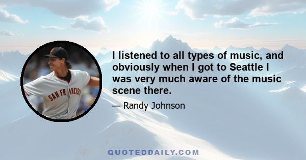 I listened to all types of music, and obviously when I got to Seattle I was very much aware of the music scene there.