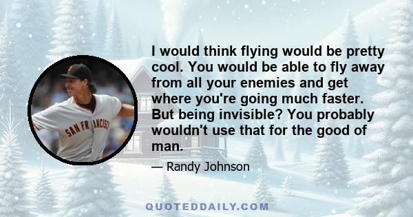 I would think flying would be pretty cool. You would be able to fly away from all your enemies and get where you're going much faster. But being invisible? You probably wouldn't use that for the good of man.