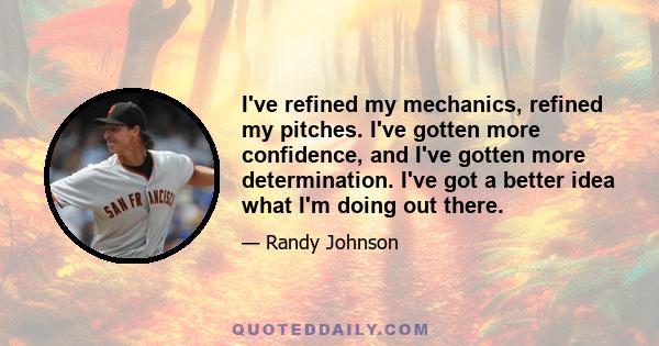 I've refined my mechanics, refined my pitches. I've gotten more confidence, and I've gotten more determination. I've got a better idea what I'm doing out there.