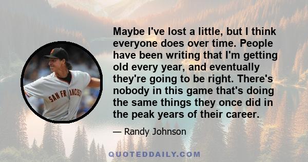 Maybe I've lost a little, but I think everyone does over time. People have been writing that I'm getting old every year, and eventually they're going to be right. There's nobody in this game that's doing the same things 