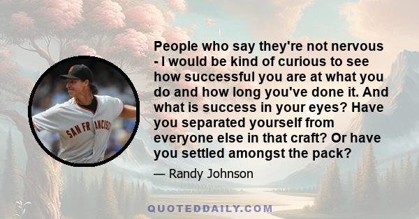 People who say they're not nervous - I would be kind of curious to see how successful you are at what you do and how long you've done it. And what is success in your eyes? Have you separated yourself from everyone else