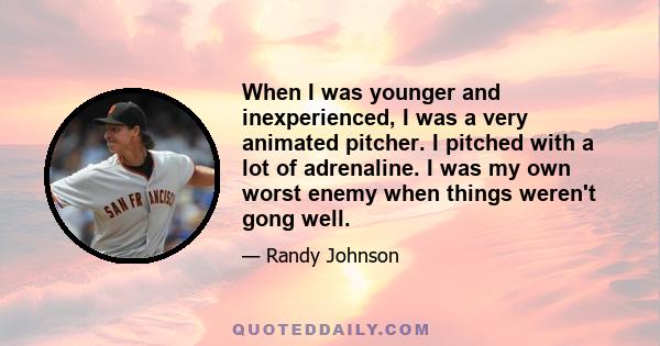 When I was younger and inexperienced, I was a very animated pitcher. I pitched with a lot of adrenaline. I was my own worst enemy when things weren't gong well.