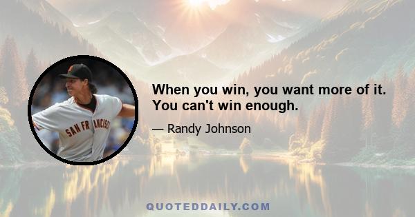 When you win, you want more of it. You can't win enough.